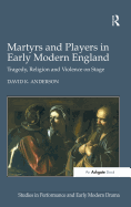 Martyrs and Players in Early Modern England: Tragedy, Religion and Violence on Stage