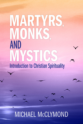 Martyrs, Monks, and Mystics: An Introduction to Christian Spirituality - McClymond, Michael J