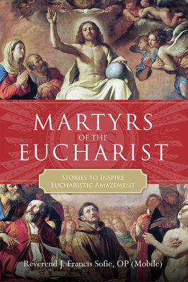 Martyrs of the Eucharist: Stories to Inspire Eucharistic Amazement - Sofie, J Francis, Reverend, Op