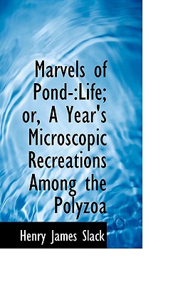 Marvels of Pond Life: A Year's Microscopic Recreations Among the Polyzoa - Slack, Henry James