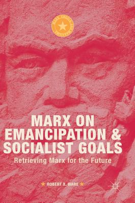 Marx on Emancipation and Socialist Goals: Retrieving Marx for the Future - Ware, Robert X