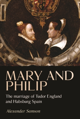 Mary and Philip: The Marriage of Tudor England and Habsburg Spain - Samson, Alexander