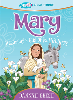 Mary: Becoming a Girl of Faithfulness -- True Girl Bible Study - Gresh, Dannah