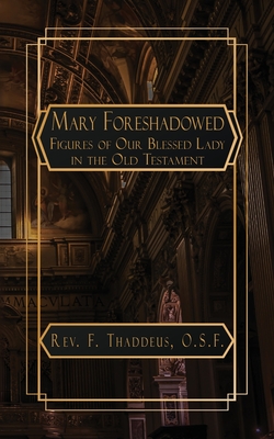 Mary Foreshadowed: Considerations on the Types and Figures of Our Blessed Lady in the Old Testament - Thaddeus, F, Rev.