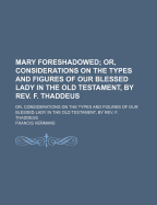 Mary Foreshadowed: Or, Considerations on the Types and Figures of Our Blessed Lady in the Old Testament, by REV. F. Thaddeus - Hermans, Francis