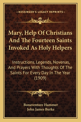 Mary, Help Of Christians And The Fourteen Saints Invoked As Holy Helpers: Instructions, Legends, Novenas, And Prayers With Thoughts Of The Saints For Every Day In The Year (1909) - Hammer, Bonaventure (Editor), and Burke, John James