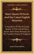 Mary Queen of Scots and Her Latest English Historian. a Narrative of the Principal Events in the Life of Mary Stuart; With Some Remarks on Mr. Froude's History of England