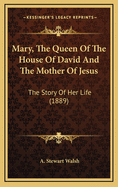 Mary, the Queen of the House of David, and the Mother of Jesus; The Story of Her Life