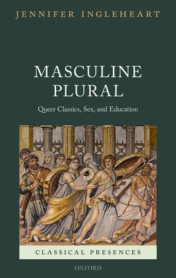 Masculine Plural: Queer Classics, Sex, and Education - Ingleheart, Jennifer