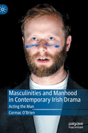 Masculinities and Manhood in Contemporary Irish Drama: Acting the Man