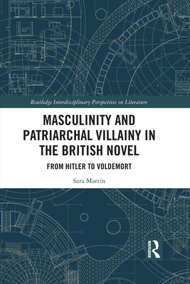 Masculinity and Patriarchal Villainy in the British Novel: From Hitler to Voldemort - Martn, Sara