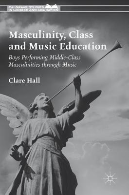 Masculinity, Class and Music Education: Boys Performing Middle-Class Masculinities through Music - Hall, Clare
