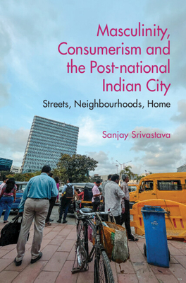 Masculinity, Consumerism and the Post-National Indian City: Streets, Neighbourhoods, Home - Srivastava, Sanjay