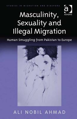 Masculinity, Sexuality and Illegal Migration: Human Smuggling from Pakistan to Europe - Ahmad, Ali Nobil