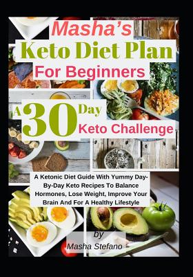 Masha's Keto Diet Plan For Beginners: A 30 Day Keto Challenge: A Ketonic Diet Guide With Yummy Day-Day Keto Recipes To Balance Hormones, Lose Weight, Improve Your Brain And For A Healthy Lifestyle - Stefano, Masha