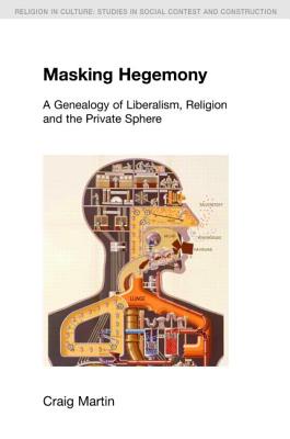 Masking Hegemony: A Genealogy of Liberalism, Religion and the Private Sphere - Martin, Craig