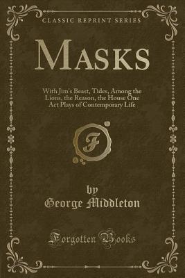 Masks: With Jim's Beast, Tides, Among the Lions, the Reason, the House One Act Plays of Contemporary Life (Classic Reprint) - Middleton, George