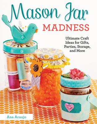 Mason Jar Madness: Ultimate Craft Ideas for Gifts, Parties, Storage, and More - Araujo, Ana