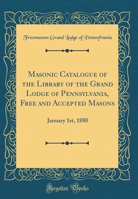 Masonic Catalogue of the Library of the Grand Lodge of Pennsylvania, Free and Accepted Masons: January 1st, 1880 (Classic Reprint) - Pennsylvania, Freemasons Grand Lodge of