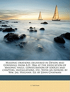 Masonic Orations Delivered in Devon and Cornwall from A.D. 1866 at the Dedication of Masonic Halls, Consecration of Lodges and Chapters, Installations, Etc. with an Introd. by Wm. Jas. Hughan. Ed. by John Chapman