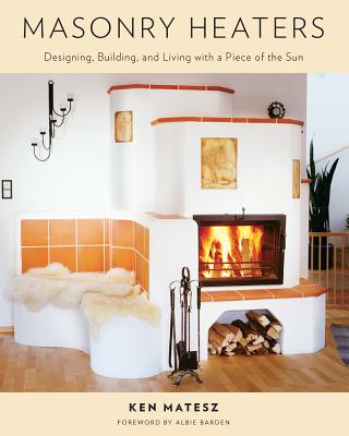 Masonry Heaters: Designing, Building, and Living with a Piece of the Sun - Matesz, Ken, and Barden, Albie (Foreword by)