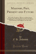 Masonry, Past, Present and Future: Proved by Tradition, History and Revelation, Including Two Hundred Seventy-Five Evidences That Masonry and Religion Are the Same (Classic Reprint)