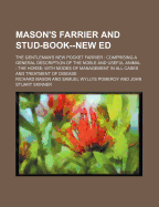 Mason's Farrier and Stud-Book--New Ed: the Gentleman's New Pocket Farrier: Comprising a General Description of the Noble and Useful Animal: the Horse; With Modes of Management in All Cases and Treatment of Disease