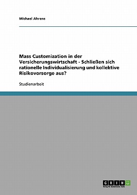 Mass Customization in Der Versicherungswirtschaft - Schlie?en Sich Rationelle Individualisierung Und Kollektive Risikovorsorge Aus? - Ahrens, Michael