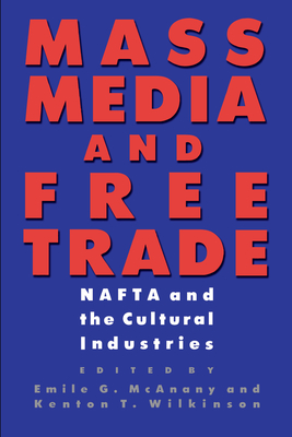 Mass Media and Free Trade: NAFTA and the Cultural Industries - McAnany, Emile G (Editor), and Wilkinson, Kenton T (Editor)