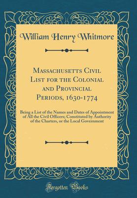 Massachusetts Civil List for the Colonial and Provincial Periods, 1630-1774: Being a List of the Names and Dates of Appointment of All the Civil Officers; Constituted by Authority of the Charters, or the Local Government (Classic Reprint) - Whitmore, William Henry