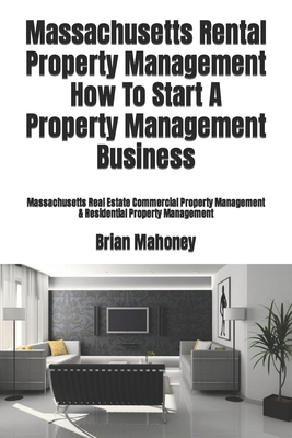 Massachusetts Rental Property Management How To Start A Property Management Business: Massachusetts Real Estate Commercial Property Management & Residential Property Management - Mahoney, Brian