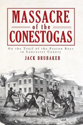 Massacre of the Conestogas: On the Trail of the Paxton Boys in Lancaster County - Brubaker, Jack