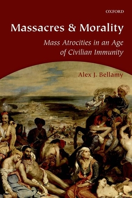 Massacres and Morality: Mass Atrocities in an Age of Civilian Immunity - Bellamy, Alex J.