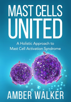 Mast Cells United: A Holistic Approach to Mast Cell Activation Syndrome - Walker, Amber