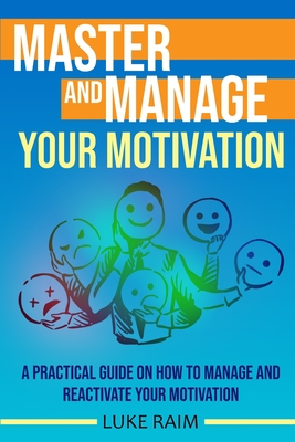 Master and Manage Your Motivation: A Practical Guide on How to Manage and Reactivate Your Motivation - Raim, Luke