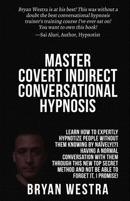 Master Covert Indirect Conversational Hypnosis: Learn How To Expertly Hypnotize People without them Knowing By Naively[?] Having A Normal Conversation With Them through This New Top Secret Method And Not Be Able To Forget It, I Promise! - Westra, Bryan