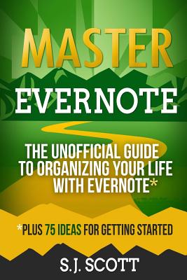 Master Evernote: The Unofficial Guide to Organizing Your Life with Evernote (Plus 75 Ideas for Getting Started) - Scott, S J