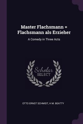 Master Flachsmann = Flachsmann als Erzieher: A Comedy in Three Acts - Schmidt, Otto Ernst, and Beatty, H M