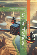 Master FPV Drones: Complete Guide to Mastering Components, Construction, and Piloting