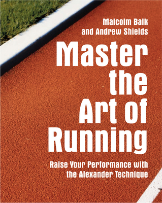 Master the Art of Running: Raising Your Performance with the Alexander Technique - Balk, Malcolm, and Shields, Andrew