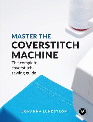 Master the Coverstitch Machine: The complete coverstitch sewing guide - Lundstrom, Johanna