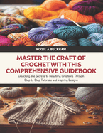 Master the Craft of Crochet with this Comprehensive Guidebook: Unlocking the Secrets to Beautiful Creations Through Step by Step Tutorials and Inspiring Designs