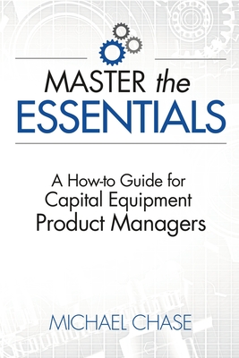 Master the Essentials: A How-to Guide for Capital Equipment Product Managers - Chase, Michael