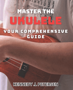Master the Ukulele: Your Comprehensive Guide.: Strum Your Way to Musical Brilliance: The Ultimate Ukulele Learning Companion.