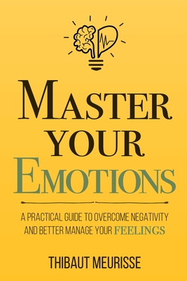 Master Your Emotions: A Practical Guide to Overcome Negativity and Better Manage Your Feelings - Meurisse, Thibaut