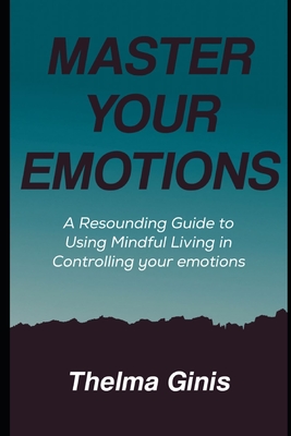 Master Your Emotions: A Resounding Guide to Using Mindful Living in Controlling your emotions - Ginis, Thelma