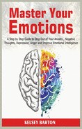 Master Your Emotions: A Step by Step Guide to Step Out of Your Anxiety, Negative Thoughts, Depression, Anger and Improve Emotional Intelligence