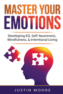 Master Your Emotions: Developing EQ, Self-Awareness, Mindfulness, & Intentional Living: Developing EQ, Self-Awareness, Mindfulness, & Intentional Living