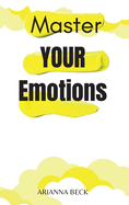 Master Your Emotions: Learn to Know Your Emotions to Stop Anxiety and Take Control of Your Life