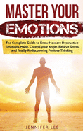 Master Your Emotions: The Complete Guide to Know How are Destructive Emotions Made, Control your Anger, Relieve Stress and finally Rediscovering Positive Thinking